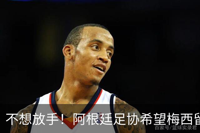 不想放手！阿根廷足协希望梅西留队到2028：梅西正纠结最终决定