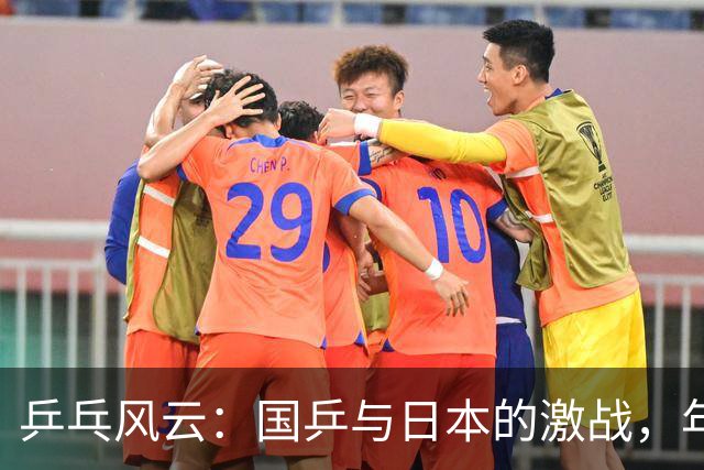 乒乓风云：国乒与日本的激战，年轻的挑战与教训