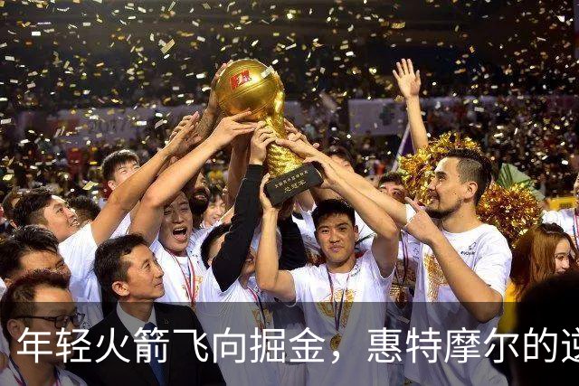 年轻火箭飞向掘金，惠特摩尔的逆袭之路