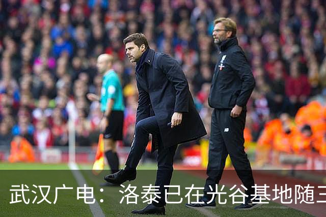 武汉广电：洛泰已在光谷基地随三镇队训练，本轮中超有望亮相