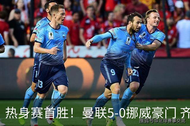 热身赛首胜！曼联5-0挪威豪门 齐尔克泽传射建功 19岁新星破门