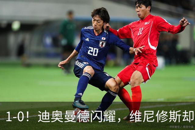 1-0！迪奥曼德闪耀，维尼修斯却因发型被罚下